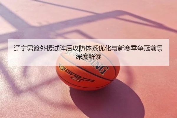 辽宁男篮外援试阵后攻防体系优化与新赛季争冠前景深度解读
