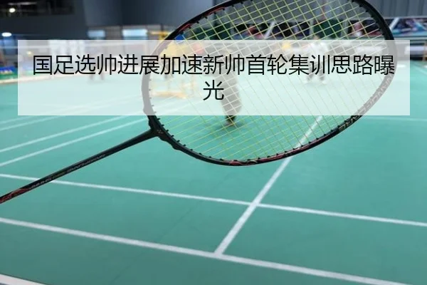 国足选帅进展加速新帅首轮集训思路曝光