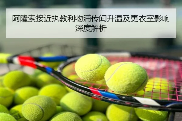 阿隆索接近执教利物浦传闻升温及更衣室影响深度解析