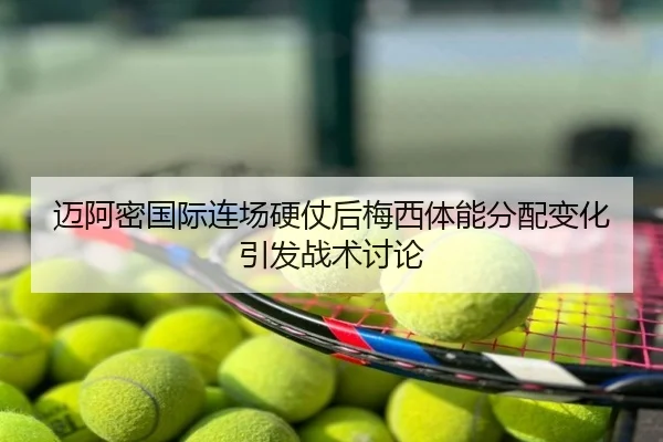 迈阿密国际连场硬仗后梅西体能分配变化引发战术讨论