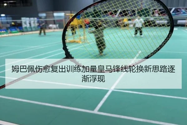 姆巴佩伤愈复出训练加量皇马锋线轮换新思路逐渐浮现