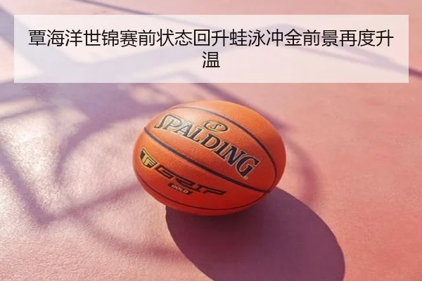 覃海洋世锦赛前状态回升蛙泳冲金前景再度升温