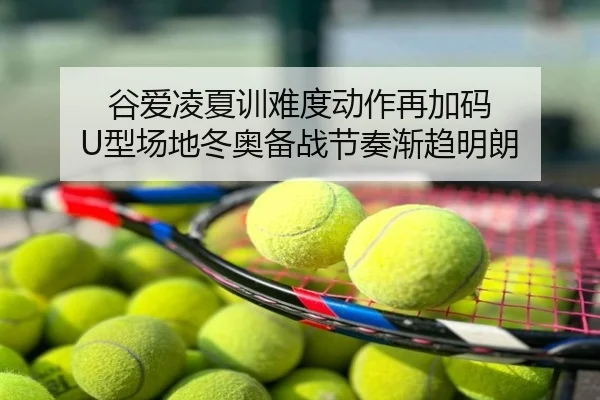 谷爱凌夏训难度动作再加码 U型场地冬奥备战节奏渐趋明朗