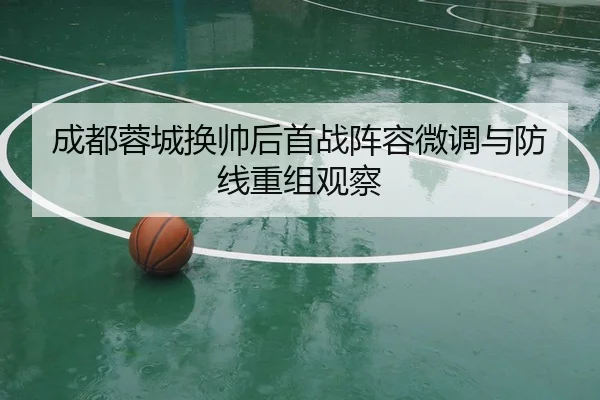 成都蓉城换帅后首战阵容微调与防线重组观察