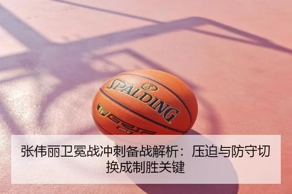 张伟丽卫冕战冲刺备战解析：压迫与防守切换成制胜关键