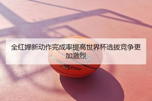 全红婵新动作完成率提高世界杯选拔竞争更加激烈