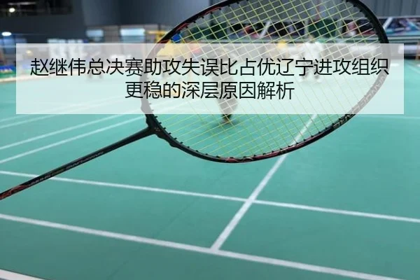 赵继伟总决赛助攻失误比占优辽宁进攻组织更稳的深层原因解析