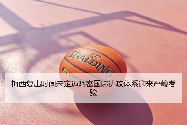 梅西复出时间未定迈阿密国际进攻体系迎来严峻考验