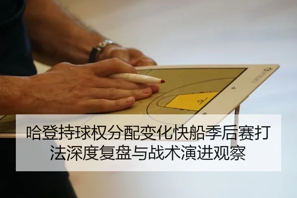 哈登持球权分配变化快船季后赛打法深度复盘与战术演进观察