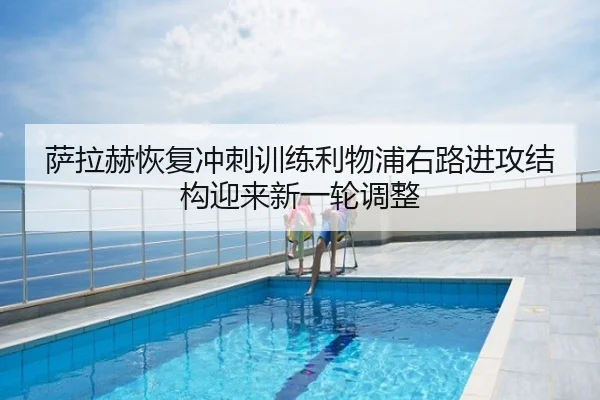 萨拉赫恢复冲刺训练利物浦右路进攻结构迎来新一轮调整