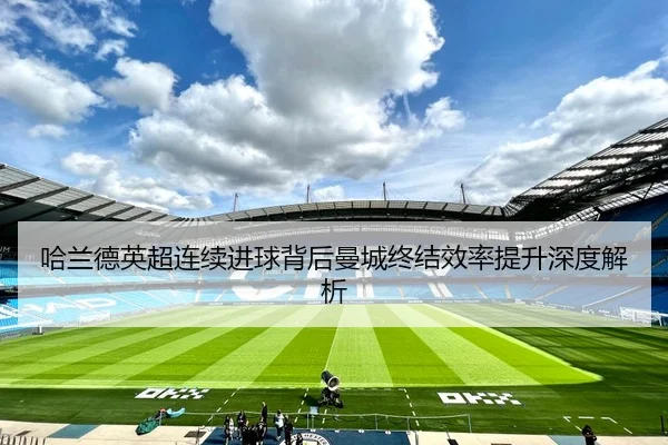 哈兰德英超连续进球背后曼城终结效率提升深度解析