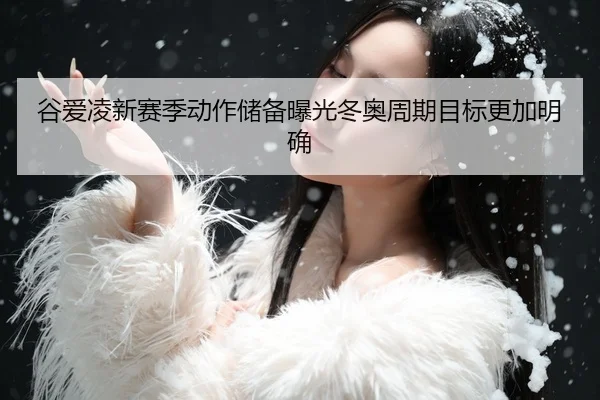 谷爱凌新赛季动作储备曝光冬奥周期目标更加明确