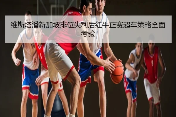 维斯塔潘新加坡排位失利后红牛正赛超车策略全面考验
