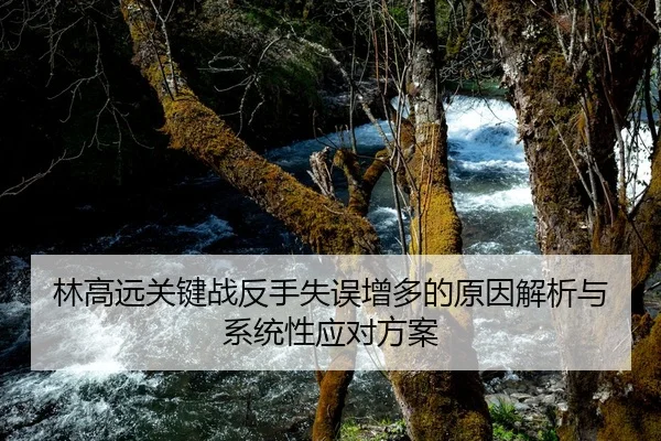 林高远关键战反手失误增多的原因解析与系统性应对方案